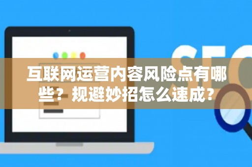 互联网运营内容风险点有哪些？规避妙招怎么速成？