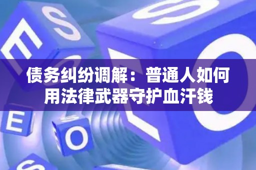 债务纠纷调解：普通人如何用法律武器守护血汗钱