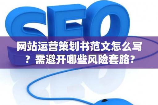 网站运营策划书范文怎么写？需避开哪些风险套路？