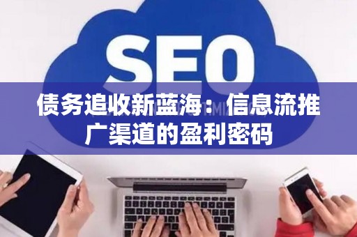 债务追收新蓝海：信息流推广渠道的盈利密码