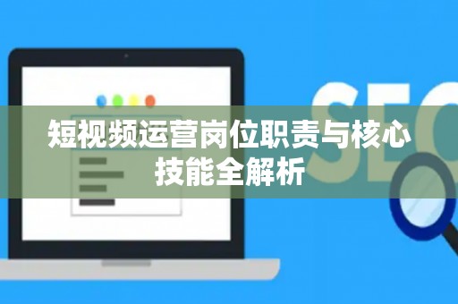 短视频运营岗位职责与核心技能全解析