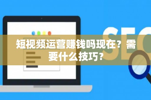 短视频运营赚钱吗现在？需要什么技巧？