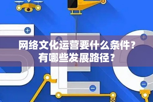 网络文化运营要什么条件？有哪些发展路径？