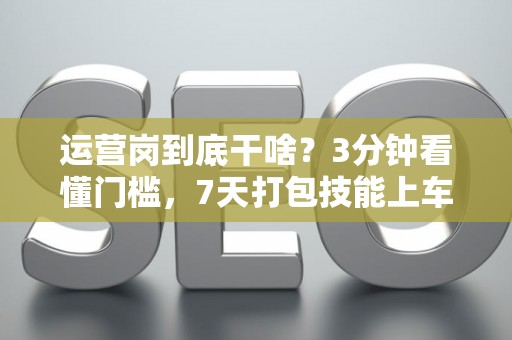 运营岗到底干啥？3分钟看懂门槛，7天打包技能上车！