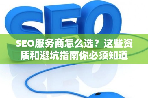 SEO服务商怎么选？这些资质和避坑指南你必须知道