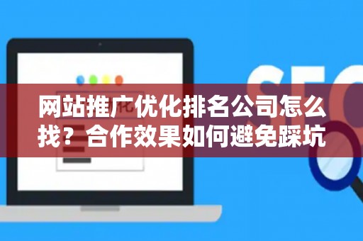 网站推广优化排名公司怎么找？合作效果如何避免踩坑？