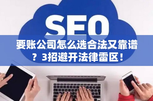 要账公司怎么选合法又靠谱？3招避开法律雷区！