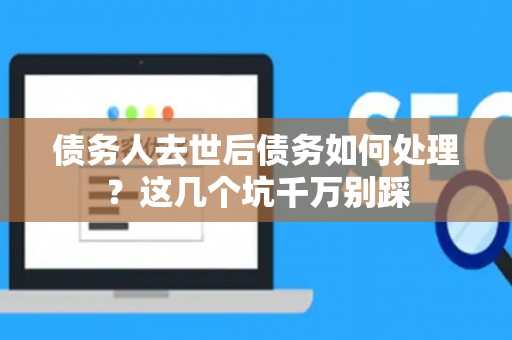 债务人去世后债务如何处理？这几个坑千万别踩